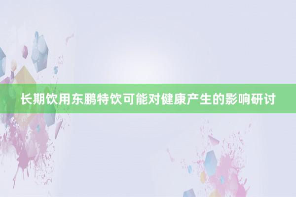 长期饮用东鹏特饮可能对健康产生的影响研讨