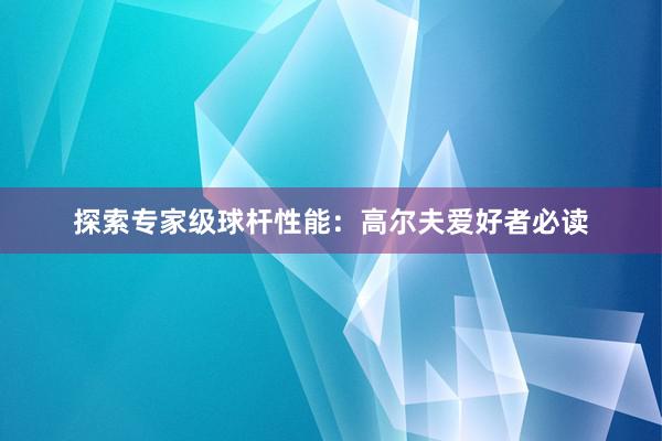 探索专家级球杆性能：高尔夫爱好者必读